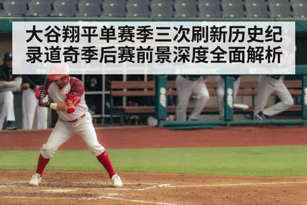 大谷翔平单赛季三次刷新历史纪录道奇季后赛前景深度全面解析
