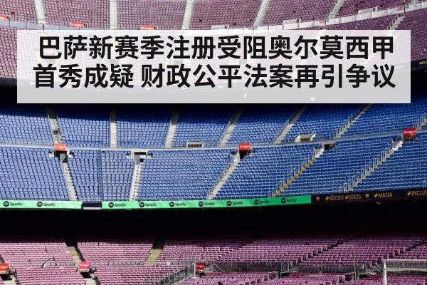 巴萨新赛季注册受阻奥尔莫西甲首秀成疑 财政公平法案再引争议