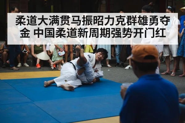 柔道大满贯马振昭力克群雄勇夺金 中国柔道新周期强势开门红