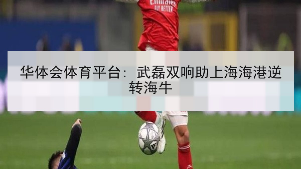 华体会体育平台: 武磊双响助上海海港逆转海牛