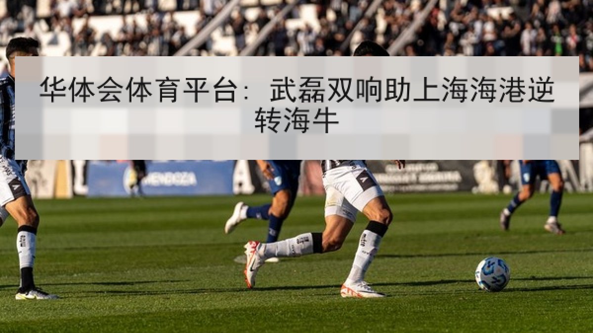 华体会体育平台: 武磊双响助上海海港逆转海牛