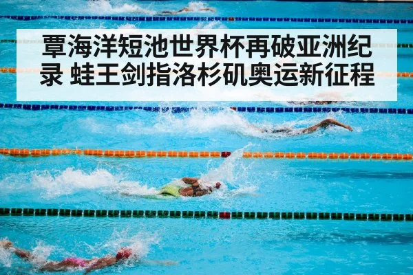覃海洋短池世界杯再破亚洲纪录 蛙王剑指洛杉矶奥运新征程