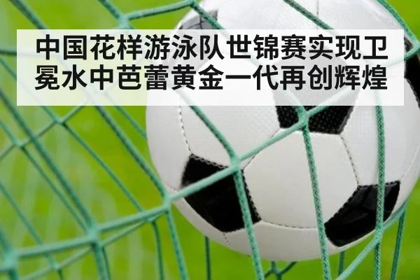 中国花样游泳队世锦赛实现卫冕水中芭蕾黄金一代再创辉煌
